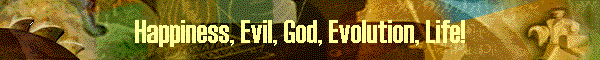 Happiness, Evil, God, Evolution, Life!